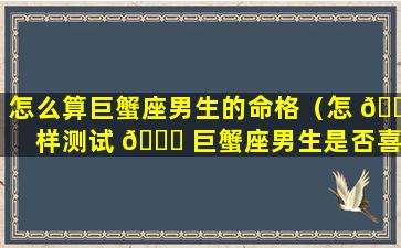 怎么算巨蟹座男生的命格（怎 🌾 样测试 🍀 巨蟹座男生是否喜欢你）